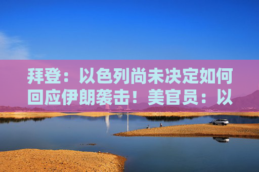 拜登：以色列尚未决定如何回应伊朗袭击！美官员：以方未保证不报复性打击伊朗核设施