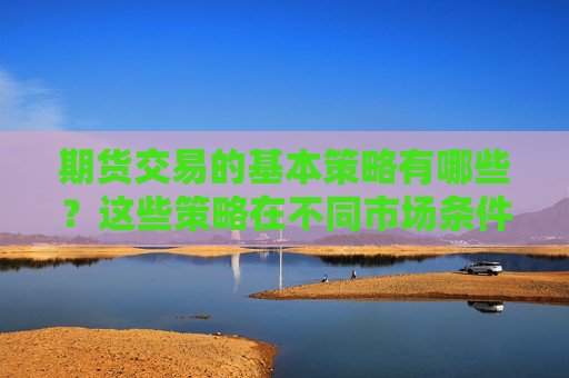 期货交易的基本策略有哪些？这些策略在不同市场条件下如何应用？