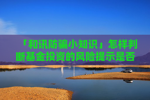 「和讯防骗小知识」怎样判断基金投资的风险提示是否清晰？这对投资者理解有何帮助？