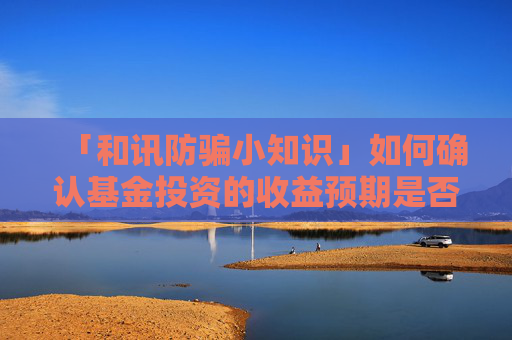 「和讯防骗小知识」如何确认基金投资的收益预期是否合理？这对投资规划有何帮助？
