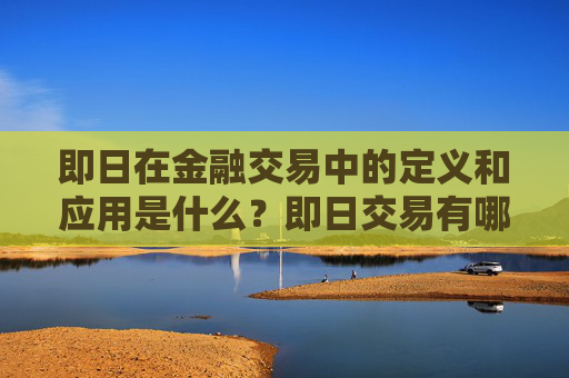 即日在金融交易中的定义和应用是什么？即日交易有哪些特点和风险？