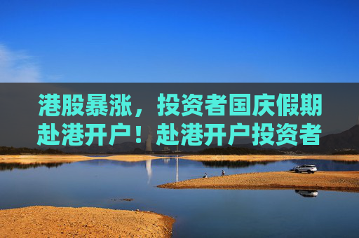 港股暴涨，投资者国庆假期赴港开户！赴港开户投资者称银行大排长龙