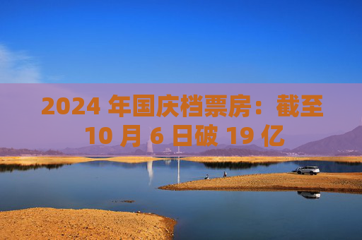 2024 年国庆档票房：截至 10 月 6 日破 19 亿
