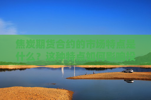 焦炭期货合约的市场特点是什么？这种特点如何影响投资者策略？