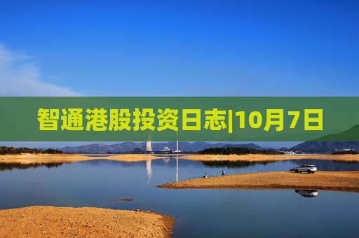 智通港股投资日志|10月7日