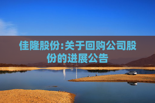 佳隆股份:关于回购公司股份的进展公告