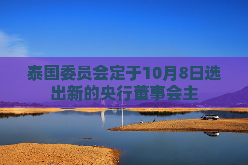 泰国委员会定于10月8日选出新的央行董事会主