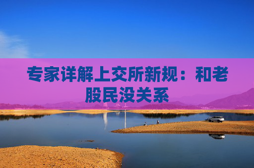 专家详解上交所新规：和老股民没关系