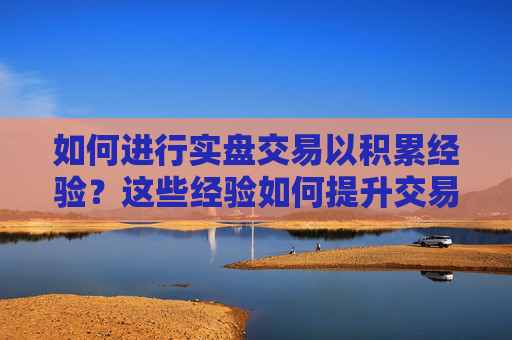 如何进行实盘交易以积累经验？这些经验如何提升交易技巧？