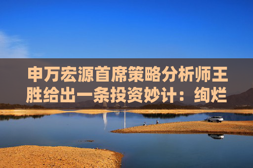 申万宏源首席策略分析师王胜给出一条投资妙计：绚烂往往短暂、平平淡淡才是真正的幸福