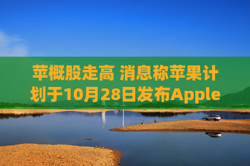 苹概股走高 消息称苹果计划于10月28日发布Apple Intelligence和iOS 18.1