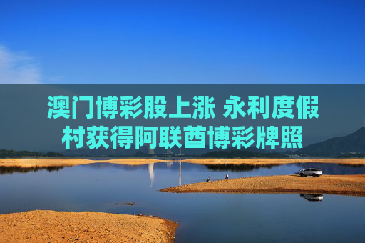 澳门博彩股上涨 永利度假村获得阿联酋博彩牌照