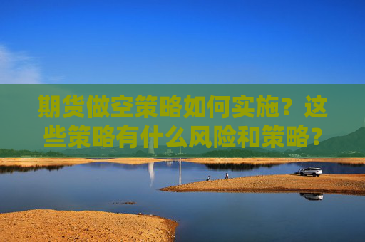 期货做空策略如何实施？这些策略有什么风险和策略？