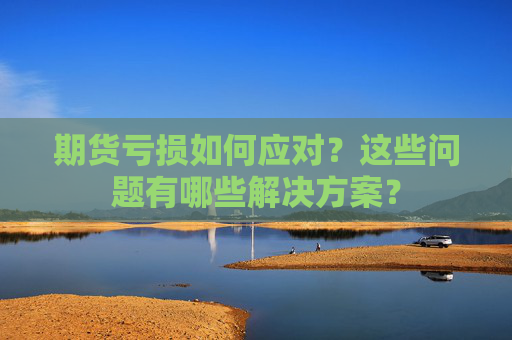 期货亏损如何应对？这些问题有哪些解决方案？