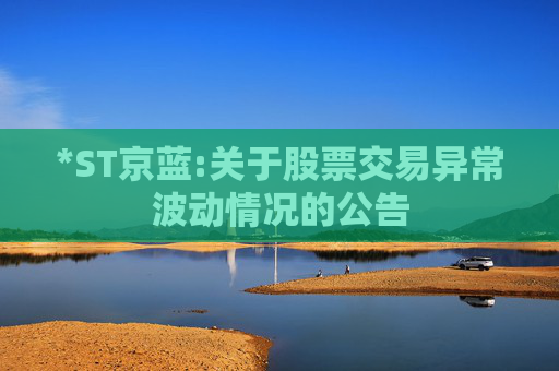 *ST京蓝:关于股票交易异常波动情况的公告