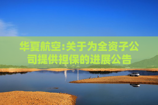 华夏航空:关于为全资子公司提供担保的进展公告