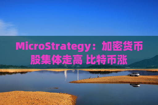 MicroStrategy：加密货币股集体走高 比特币涨