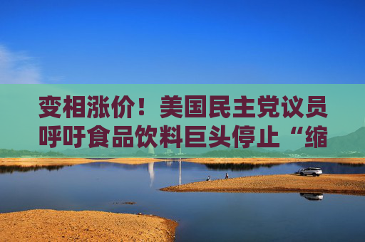 变相涨价！美国民主党议员呼吁食品饮料巨头停止“缩水膨胀”行为