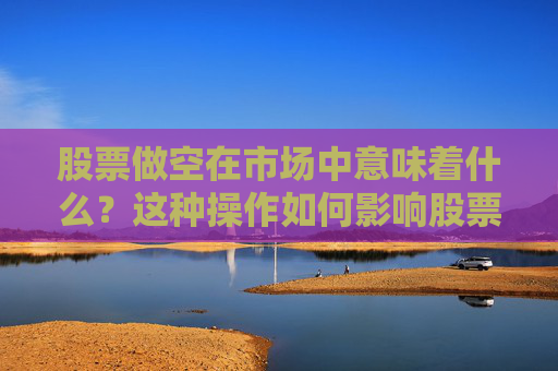 股票做空在市场中意味着什么？这种操作如何影响股票价格？