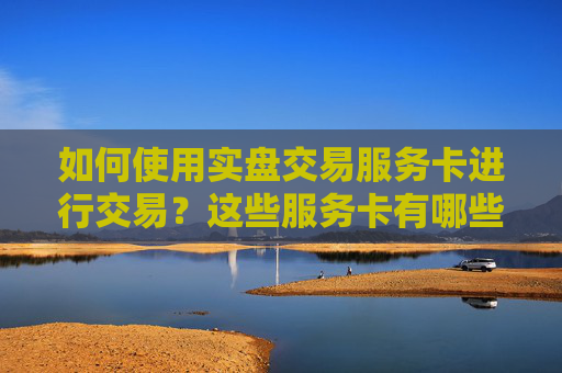 如何使用实盘交易服务卡进行交易？这些服务卡有哪些使用技巧？