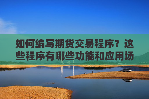 如何编写期货交易程序？这些程序有哪些功能和应用场景？