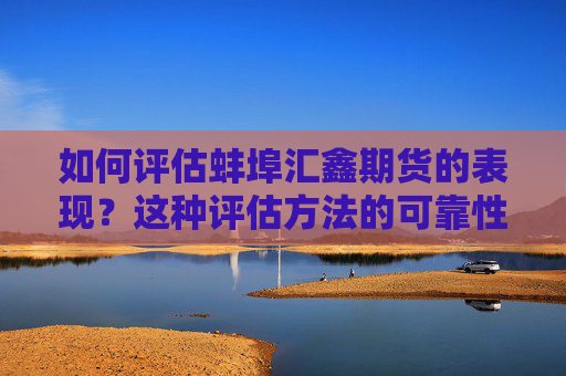 如何评估蚌埠汇鑫期货的表现？这种评估方法的可靠性如何？
