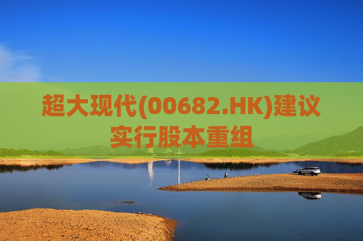 超大现代(00682.HK)建议实行股本重组
