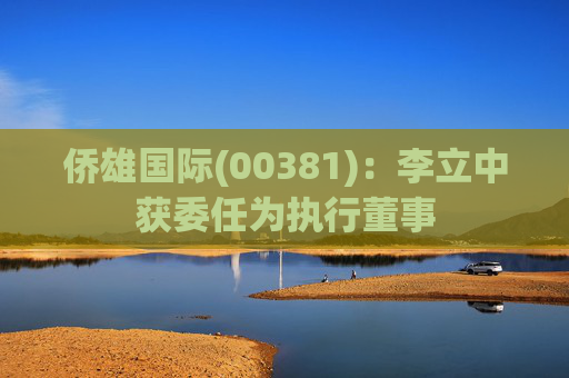 侨雄国际(00381)：李立中获委任为执行董事