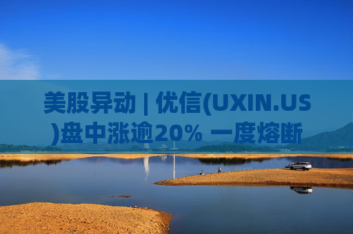 美股异动 | 优信(UXIN.US)盘中涨逾20% 一度熔断