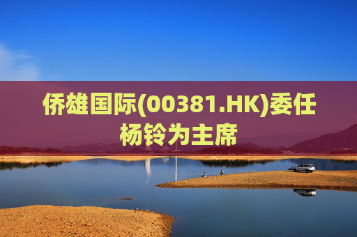 侨雄国际(00381.HK)委任杨铃为主席
