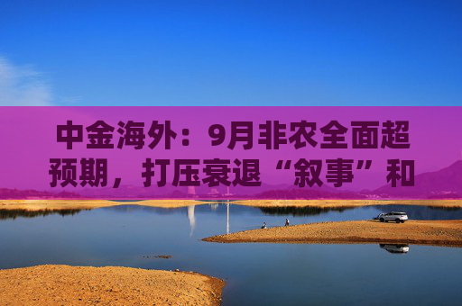 中金海外：9月非农全面超预期，打压衰退“叙事”和降息预期