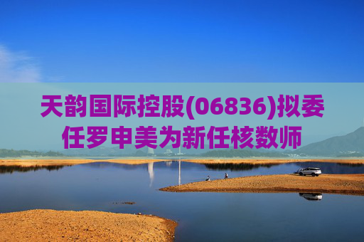 天韵国际控股(06836)拟委任罗申美为新任核数师