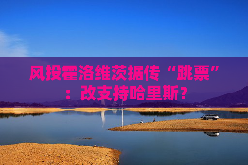 风投霍洛维茨据传“跳票”：改支持哈里斯？