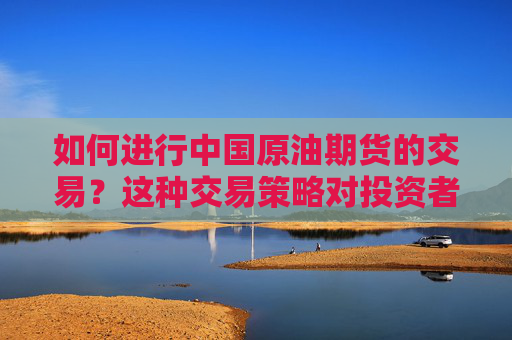 如何进行中国原油期货的交易？这种交易策略对投资者有何影响？