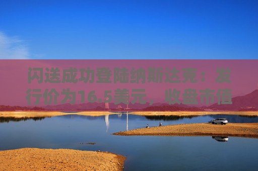 闪送成功登陆纳斯达克：发行价为16.5美元，收盘市值约12.8亿美元