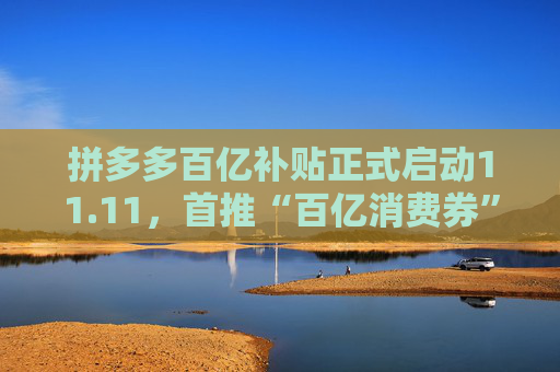 拼多多百亿补贴正式启动11.11，首推“百亿消费券”活动，重点扶持新质品牌