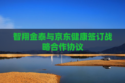 智翔金泰与京东健康签订战略合作协议