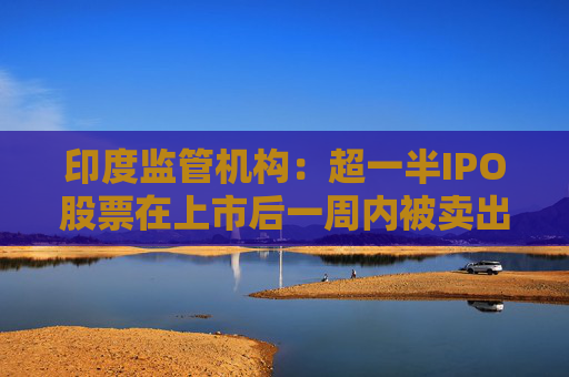 印度监管机构：超一半IPO股票在上市后一周内被卖出