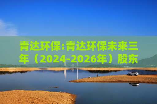 青达环保:青达环保未来三年（2024-2026年）股东分红回报规划