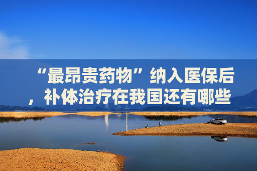 “最昂贵药物”纳入医保后，补体治疗在我国还有哪些堵点
