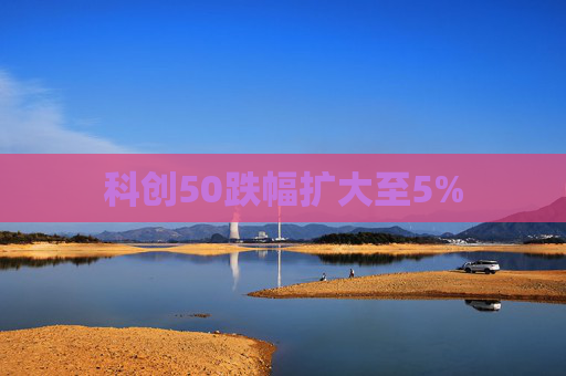 科创50跌幅扩大至5%