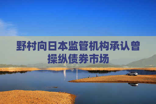 野村向日本监管机构承认曾操纵债券市场