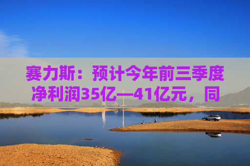 赛力斯：预计今年前三季度净利润35亿—41亿元，同比扭亏为盈
