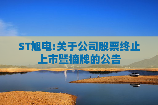 ST旭电:关于公司股票终止上市暨摘牌的公告