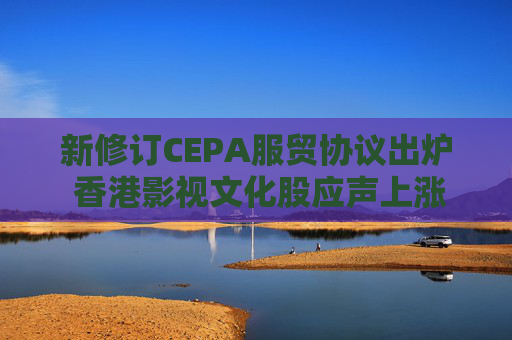 新修订CEPA服贸协议出炉 香港影视文化股应声上涨