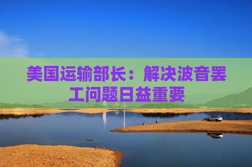 美国运输部长：解决波音罢工问题日益重要