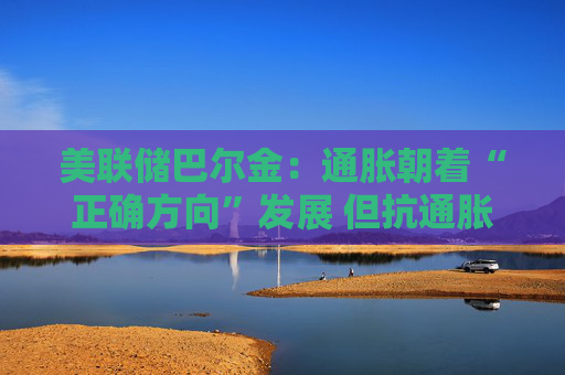 美联储巴尔金：通胀朝着“正确方向”发展 但抗通胀斗争尚未结束
