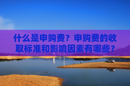 什么是申购费？申购费的收取标准和影响因素有哪些？