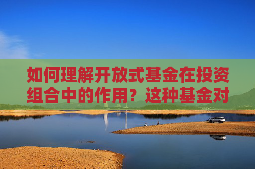 如何理解开放式基金在投资组合中的作用？这种基金对投资者有何灵活性？