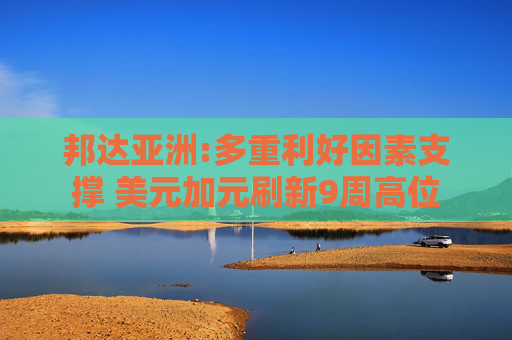 邦达亚洲:多重利好因素支撑 美元加元刷新9周高位
